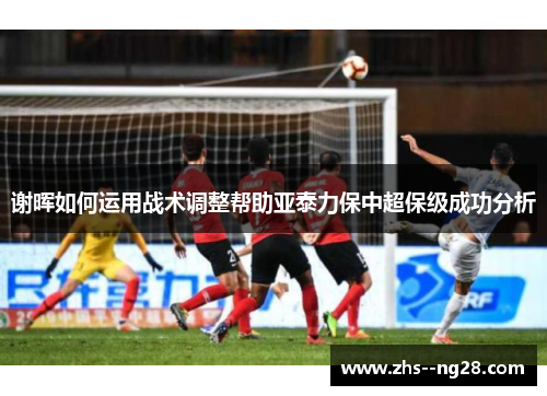 谢晖如何运用战术调整帮助亚泰力保中超保级成功分析