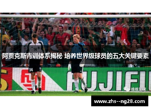 阿贾克斯青训体系揭秘 培养世界级球员的五大关键要素
