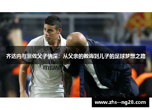 齐达内与恩佐父子情深：从父亲的教诲到儿子的足球梦想之路