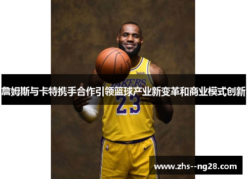 詹姆斯与卡特携手合作引领篮球产业新变革和商业模式创新