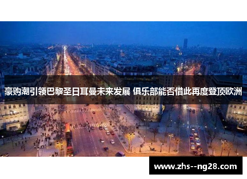 豪购潮引领巴黎圣日耳曼未来发展 俱乐部能否借此再度登顶欧洲