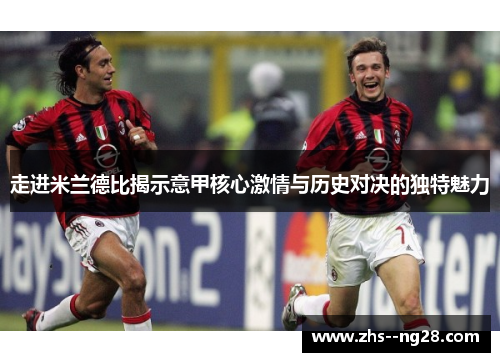 走进米兰德比揭示意甲核心激情与历史对决的独特魅力