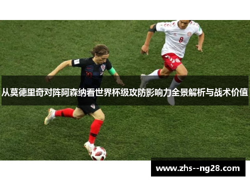 从莫德里奇对阵阿森纳看世界杯级攻防影响力全景解析与战术价值