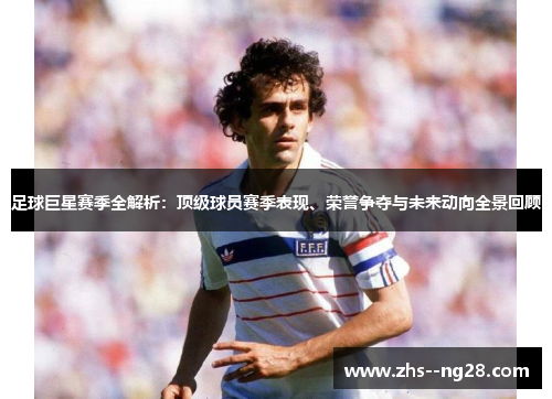 足球巨星赛季全解析：顶级球员赛季表现、荣誉争夺与未来动向全景回顾