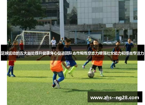 足球运动的五大益处提升健康身心促进团队合作锻炼意志力增强社交能力和提高专注力