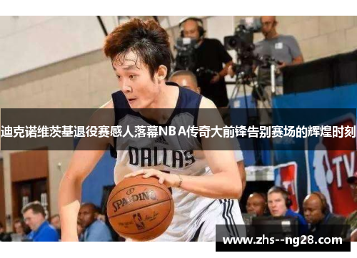 迪克诺维茨基退役赛感人落幕NBA传奇大前锋告别赛场的辉煌时刻