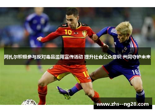 阿扎尔积极参与反对毒品滥用宣传活动 提升社会公众意识 共同守护未来 阿扎尔积极参与反对毒品滥用宣传活动 提升社会公众意识 共同守护未来