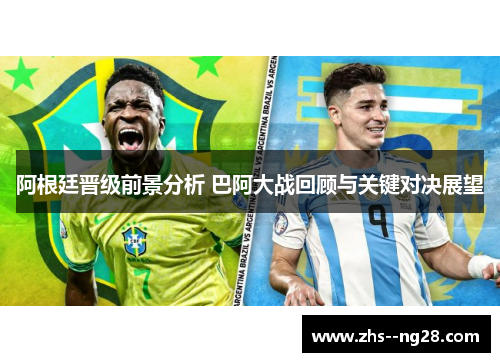 阿根廷晋级前景分析 巴阿大战回顾与关键对决展望