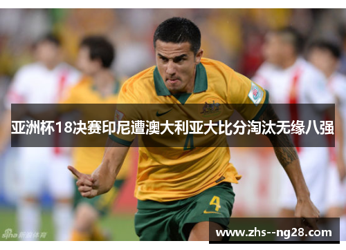 亚洲杯18决赛印尼遭澳大利亚大比分淘汰无缘八强 亚洲杯18决赛印尼遭澳大利亚大比分淘汰无缘八强