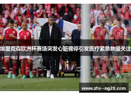 埃里克森欧洲杯赛场突发心脏骤停引发医疗紧急救援关注 埃里克森欧洲杯赛场突发心脏骤停引发医疗紧急救援关注