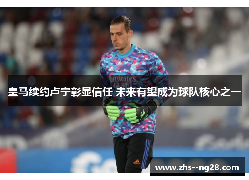 皇马续约卢宁彰显信任 未来有望成为球队核心之一