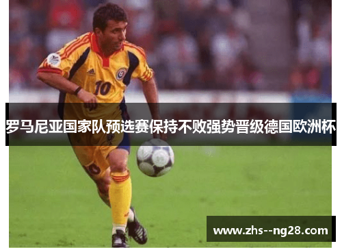 罗马尼亚国家队预选赛保持不败强势晋级德国欧洲杯
