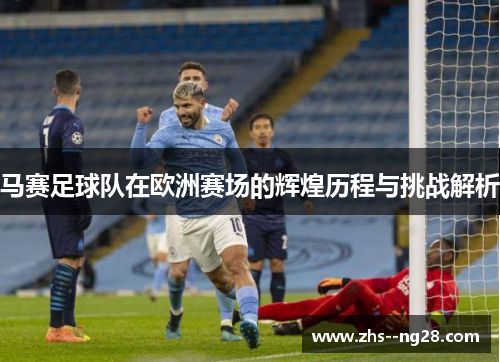 马赛足球队在欧洲赛场的辉煌历程与挑战解析