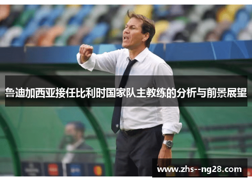 鲁迪加西亚接任比利时国家队主教练的分析与前景展望