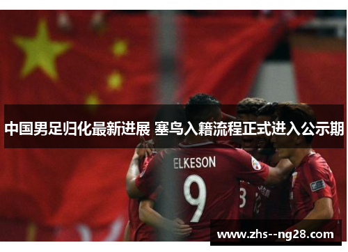 中国男足归化最新进展 塞鸟入籍流程正式进入公示期