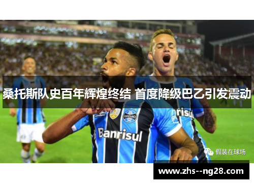 桑托斯队史百年辉煌终结 首度降级巴乙引发震动 桑托斯队史百年辉煌终结 首度降级巴乙引发震动