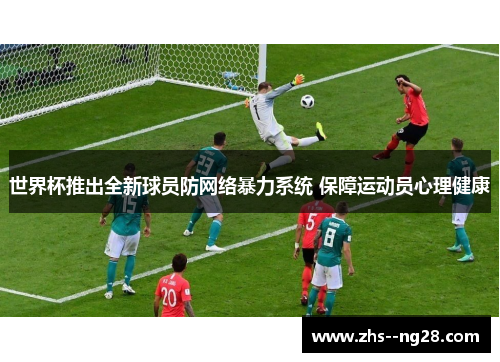 世界杯推出全新球员防网络暴力系统 保障运动员心理健康 世界杯推出全新球员防网络暴力系统 保障运动员心理健康
