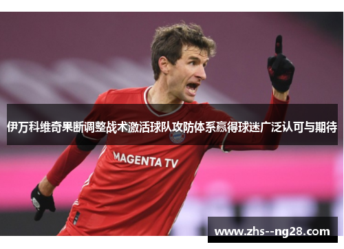 伊万科维奇果断调整战术激活球队攻防体系赢得球迷广泛认可与期待 伊万科维奇果断调整战术激活球队攻防体系赢得球迷广泛认可与期待