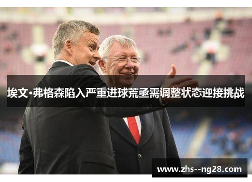 埃文·弗格森陷入严重进球荒亟需调整状态迎接挑战 埃文·弗格森陷入严重进球荒亟需调整状态迎接挑战