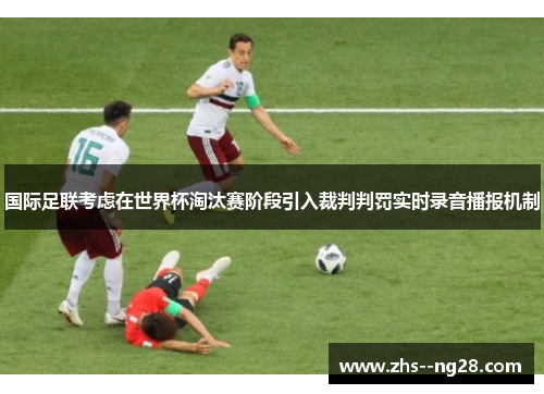国际足联考虑在世界杯淘汰赛阶段引入裁判判罚实时录音播报机制 国际足联考虑在世界杯淘汰赛阶段引入裁判判罚实时录音播报机制