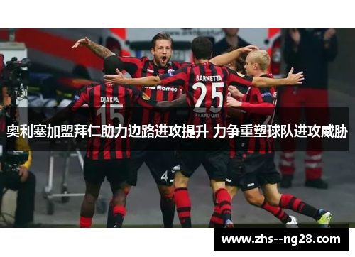 奥利塞加盟拜仁助力边路进攻提升 力争重塑球队进攻威胁 奥利塞加盟拜仁助力边路进攻提升 力争重塑球队进攻威胁