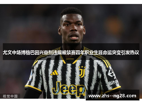 尤文中场博格巴因兴奋剂违规被禁赛四年职业生涯命运突变引发热议