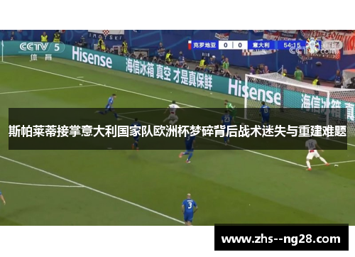 斯帕莱蒂接掌意大利国家队欧洲杯梦碎背后战术迷失与重建难题 斯帕莱蒂接掌意大利国家队欧洲杯梦碎背后战术迷失与重建难题
